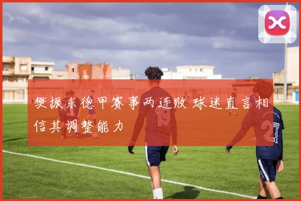樊振东德甲赛事两连败 球迷直言相信其调整能力